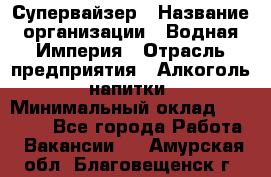 Супервайзер › Название организации ­ Водная Империя › Отрасль предприятия ­ Алкоголь, напитки › Минимальный оклад ­ 25 000 - Все города Работа » Вакансии   . Амурская обл.,Благовещенск г.